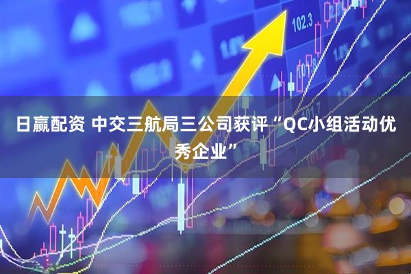 日赢配资 中交三航局三公司获评“QC小组活动优秀企业”