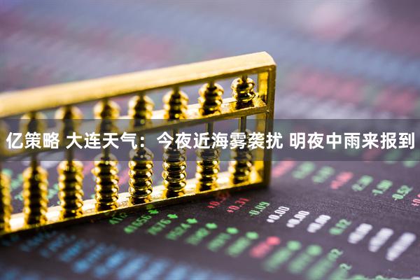 亿策略 大连天气：今夜近海雾袭扰 明夜中雨来报到