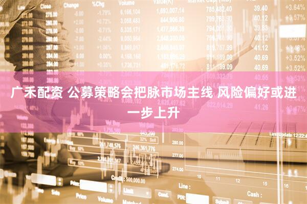 广禾配资 公募策略会把脉市场主线 风险偏好或进一步上升