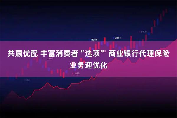 共赢优配 丰富消费者“选项” 商业银行代理保险业务迎优化