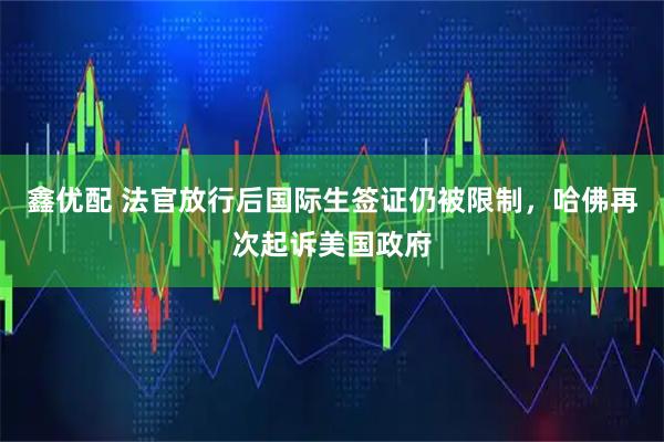 鑫优配 法官放行后国际生签证仍被限制，哈佛再次起诉美国政府