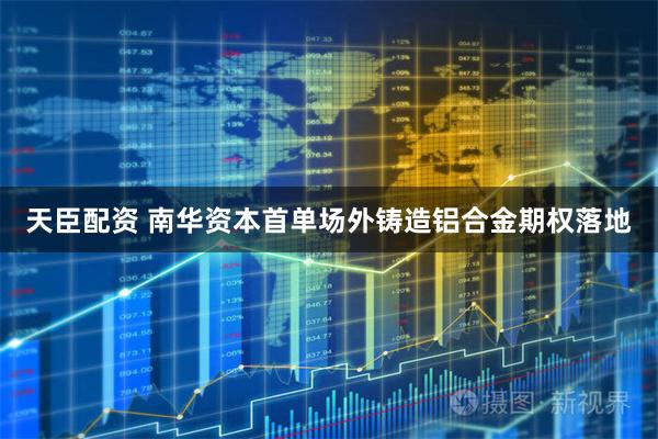 天臣配资 南华资本首单场外铸造铝合金期权落地