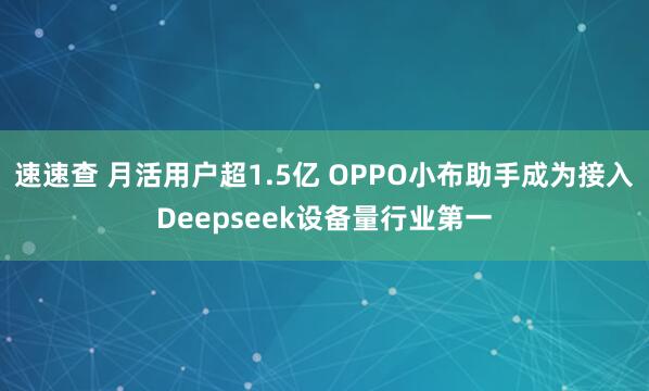 速速查 月活用户超1.5亿 OPPO小布助手成为接入Deepseek设备量行业第一
