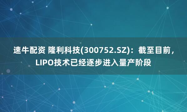 速牛配资 隆利科技(300752.SZ)：截至目前，LIPO技术已经逐步进入量产阶段