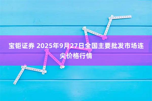 宝钜证券 2025年9月27日全国主要批发市场连尖价格行情
