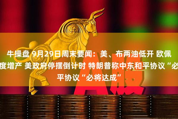 牛操盘 9月29日周末要闻：美、布两油低开 欧佩克+欲再度增产 美政府停摆倒计时 特朗普称中东和平协议“必将达成”