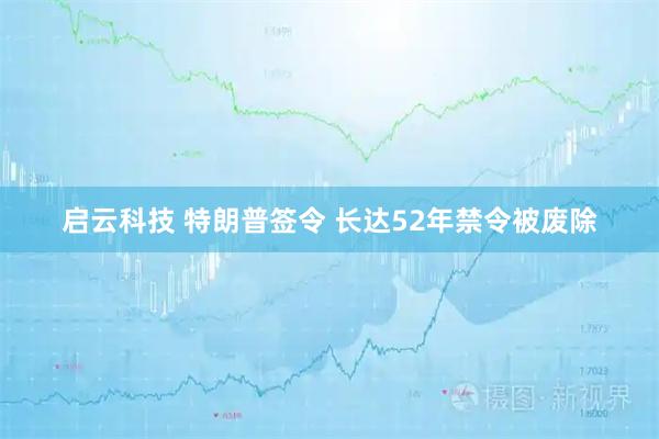 启云科技 特朗普签令 长达52年禁令被废除