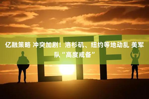 亿融策略 冲突加剧！洛杉矶、纽约等地动乱 美军队“高度戒备”