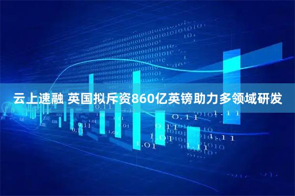 云上速融 英国拟斥资860亿英镑助力多领域研发