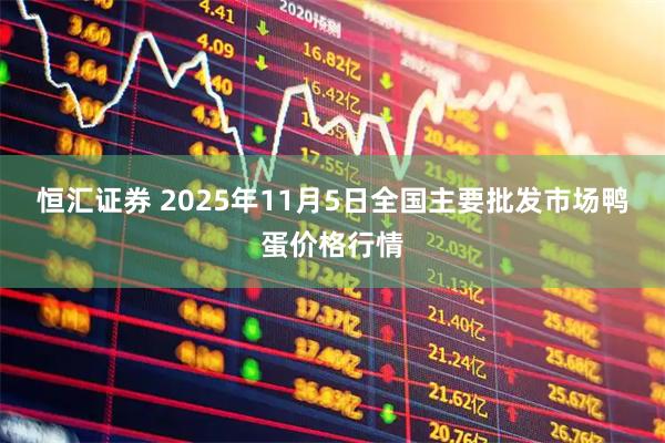 恒汇证券 2025年11月5日全国主要批发市场鸭蛋价格行情