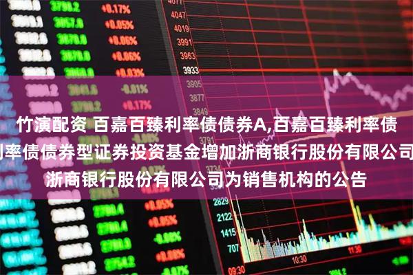竹演配资 百嘉百臻利率债债券A,百嘉百臻利率债债券C: 百嘉百臻利率债债券型证券投资基金增加浙商银行股份有限公司为销售机构的公告