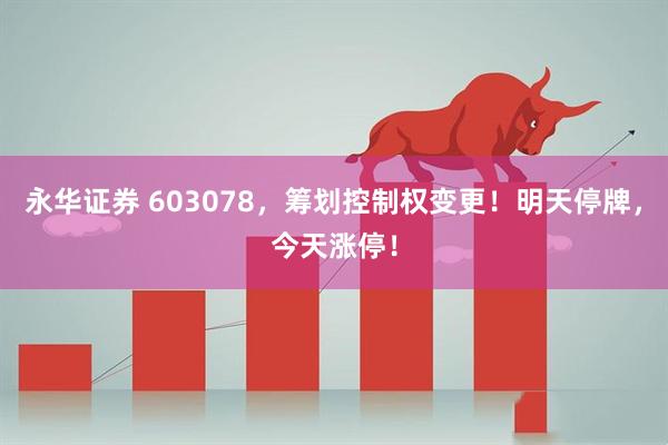 永华证券 603078，筹划控制权变更！明天停牌，今天涨停！