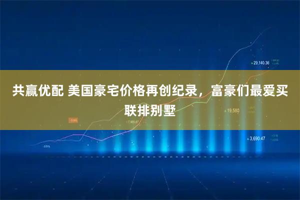 共赢优配 美国豪宅价格再创纪录，富豪们最爱买联排别墅