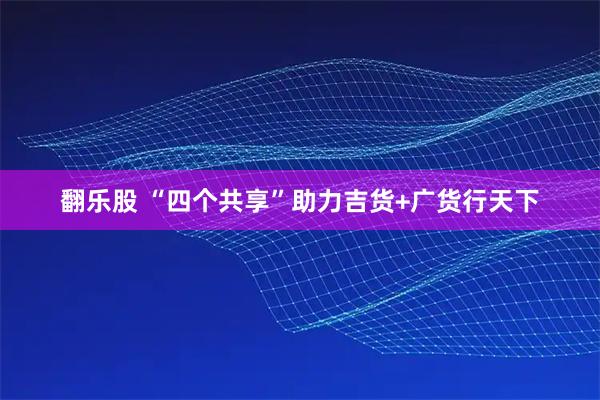 翻乐股 “四个共享”助力吉货+广货行天下