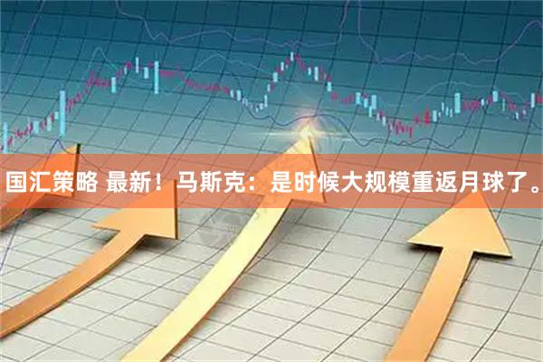国汇策略 最新！马斯克：是时候大规模重返月球了。