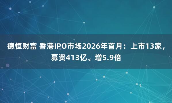 德恒财富 香港IPO市场2026年首月：上市13家，募资413亿、增5.9倍