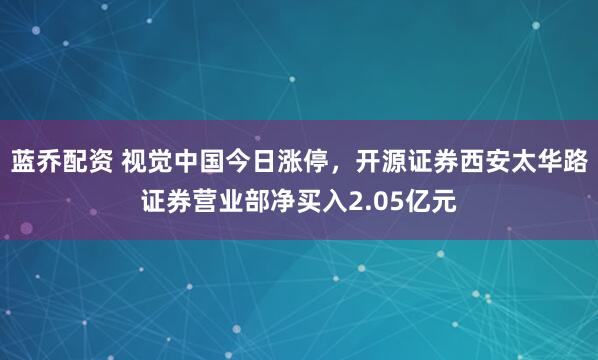 蓝乔配资 视觉中国今日涨停，开源证券西安太华路证券营业部净买入2.05亿元
