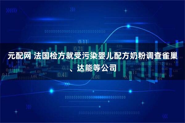 元配网 法国检方就受污染婴儿配方奶粉调查雀巢、达能等公司