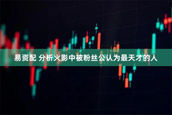 易资配 分析火影中被粉丝公认为最天才的人