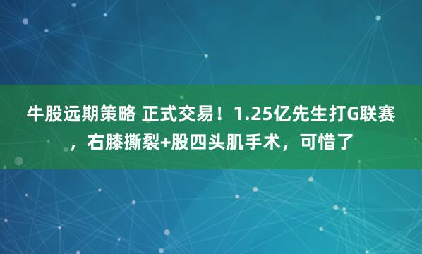 牛股远期策略 正式交易！1.25亿先生打G联赛，右膝撕裂+股四头肌手术，可惜了