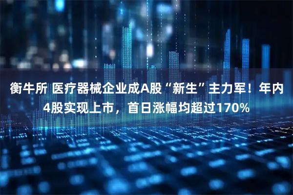 衡牛所 医疗器械企业成A股“新生”主力军！年内4股实现上市，首日涨幅均超过170%