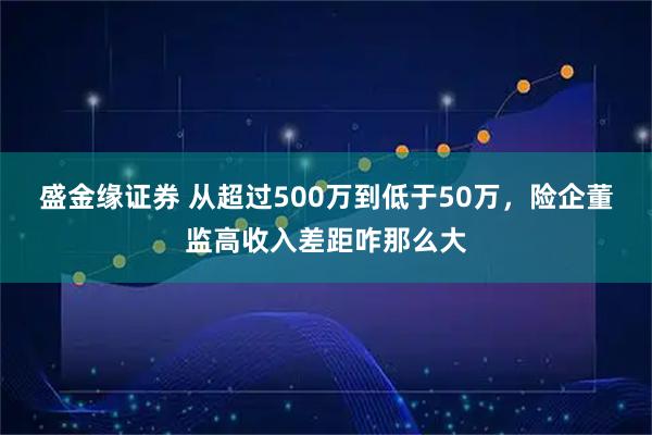 盛金缘证券 从超过500万到低于50万，险企董监高收入差距咋那么大