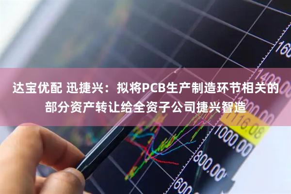 达宝优配 迅捷兴：拟将PCB生产制造环节相关的部分资产转让给全资子公司捷兴智造