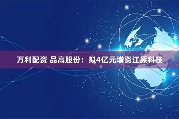 万利配资 品高股份：拟4亿元增资江原科技