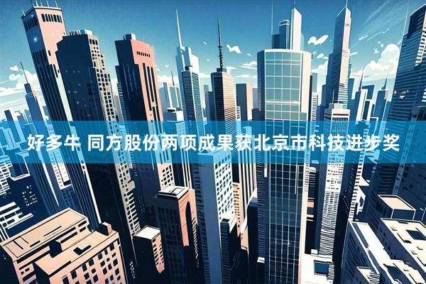 好多牛 同方股份两项成果获北京市科技进步奖