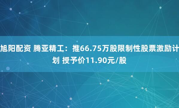 旭阳配资 腾亚精工：推66.75万股限制性股票激励计划 授予价11.90元/股