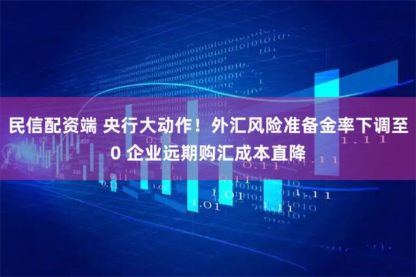 民信配资端 央行大动作！外汇风险准备金率下调至0 企业远期购汇成本直降