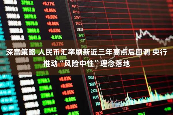 深富策略 人民币汇率刷新近三年高点后回调 央行推动“风险中性”理念落地