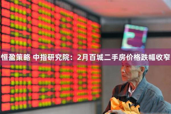 恒盈策略 中指研究院：2月百城二手房价格跌幅收窄