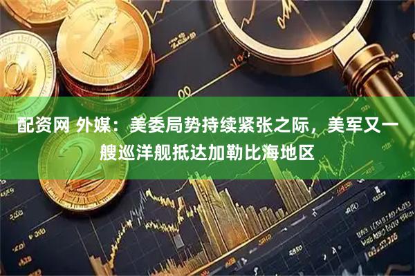 配资网 外媒：美委局势持续紧张之际，美军又一艘巡洋舰抵达加勒比海地区