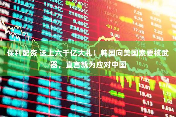 保利配资 送上六千亿大礼！韩国向美国索要核武器，直言就为应对中国