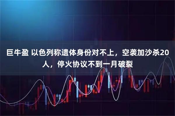 巨牛盈 以色列称遗体身份对不上，空袭加沙杀20人，停火协议不到一月破裂