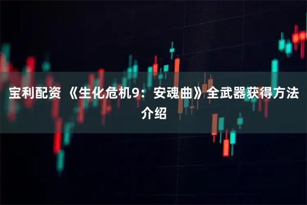 宝利配资 《生化危机9：安魂曲》全武器获得方法介绍
