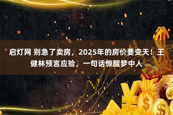启灯网 别急了卖房，2025年的房价要变天！王健林预言应验，一句话惊醒梦中人