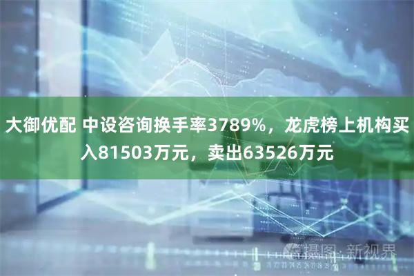 大御优配 中设咨询换手率3789%，龙虎榜上机构买入81503万元，卖出63526万元