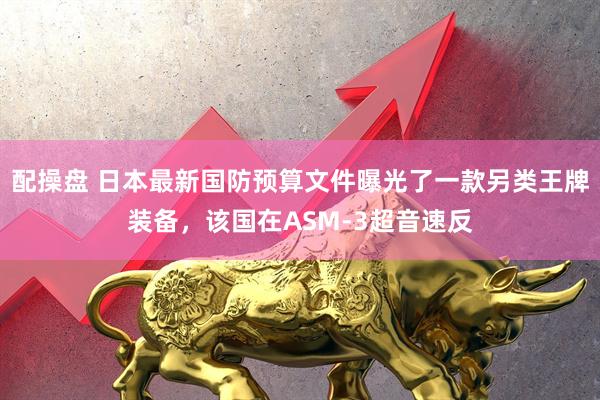 配操盘 日本最新国防预算文件曝光了一款另类王牌装备，该国在ASM-3超音速反